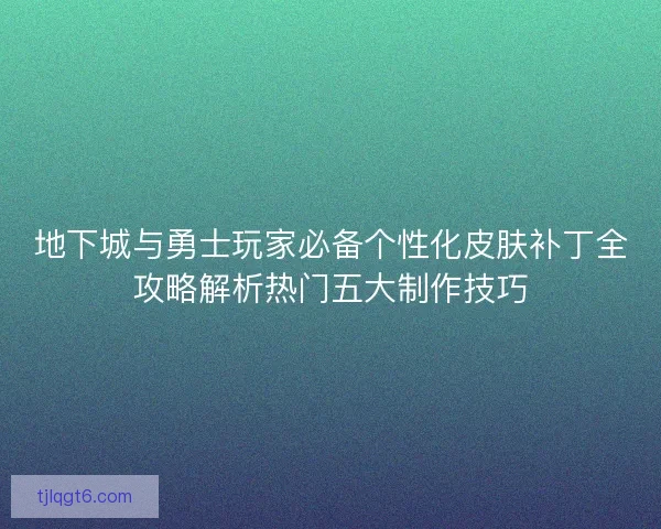 地下城与勇士玩家必备个性化皮肤补丁全攻略解析热门五大制作技巧
