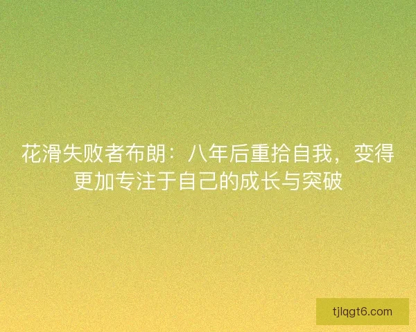 花滑失败者布朗：八年后重拾自我，变得更加专注于自己的成长与突破