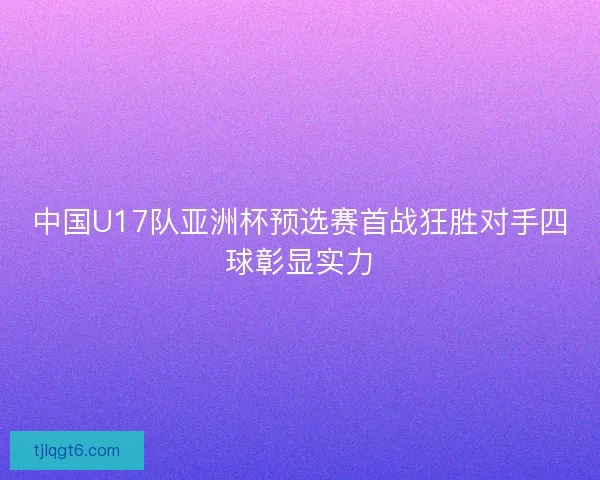 中国U17队亚洲杯预选赛首战狂胜对手四球彰显实力
