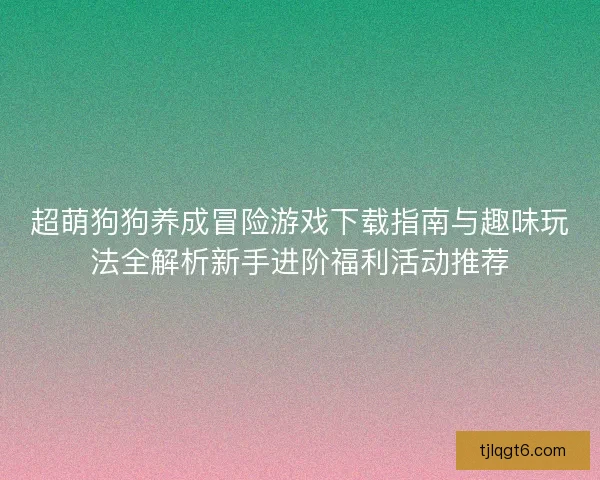 超萌狗狗养成冒险游戏下载指南与趣味玩法全解析新手进阶福利活动推荐