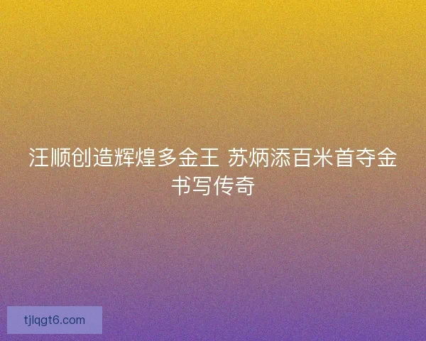 汪顺创造辉煌多金王 苏炳添百米首夺金书写传奇