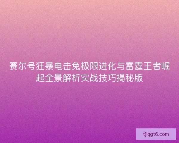 赛尔号狂暴电击兔极限进化与雷霆王者崛起全景解析实战技巧揭秘版