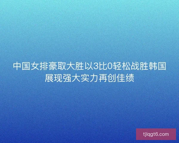 中国女排豪取大胜以3比0轻松战胜韩国展现强大实力再创佳绩